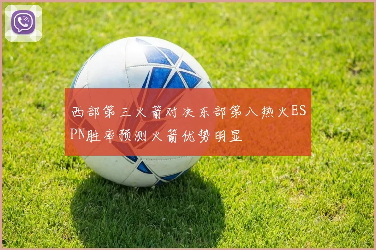 西部第三火箭对决东部第八热火ESPN胜率预测火箭优势明显