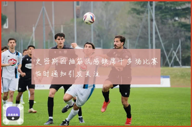 史密斯因抽筋流感缺席十多场比赛临时通知引发关注