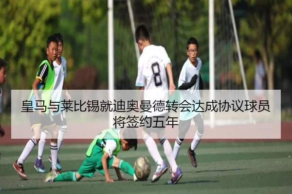 皇马与莱比锡就迪奥曼德转会达成协议球员将签约五年