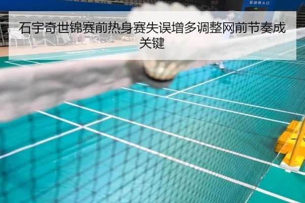 石宇奇世锦赛前热身赛失误增多调整网前节奏成关键