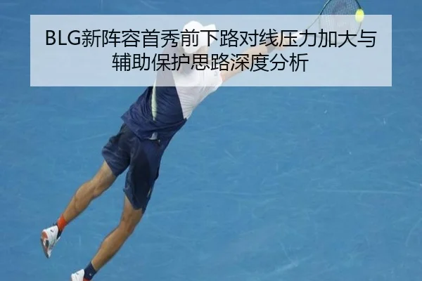 BLG新阵容首秀前下路对线压力加大与辅助保护思路深度分析