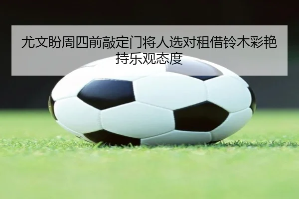 尤文盼周四前敲定门将人选对租借铃木彩艳持乐观态度